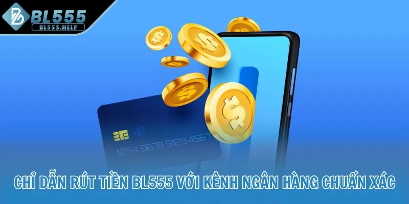 Chỉ dẫn rút tiền BL555 với kênh ngân hàng chuẩn xác