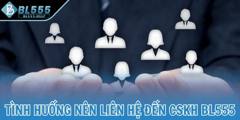 Tình huống nên liên hệ đến CSKH BL555